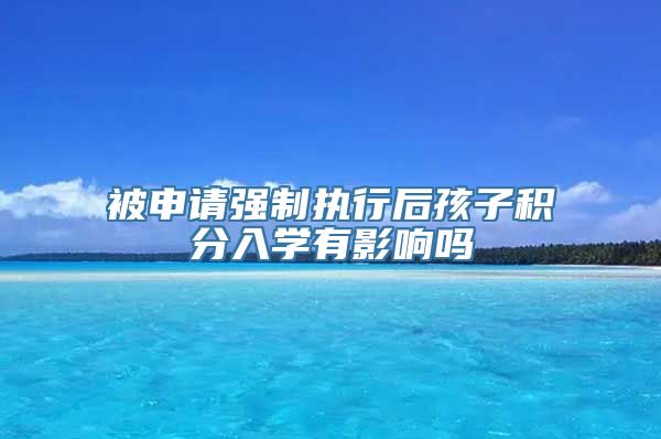 被申请强制执行后孩子积分入学有影响吗