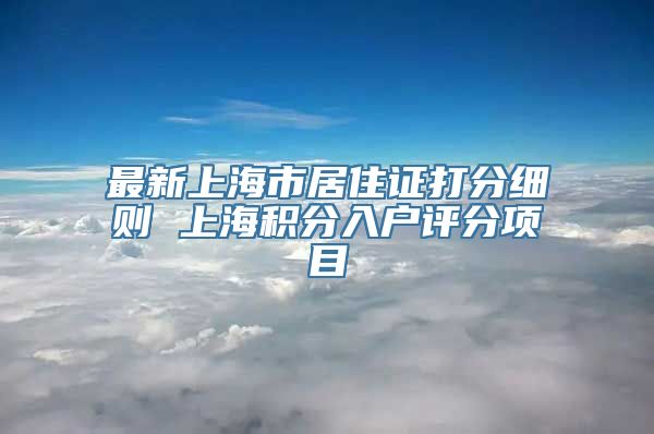 最新上海市居住证打分细则 上海积分入户评分项目