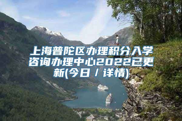 上海普陀区办理积分入学咨询办理中心2022已更新(今日／详情)