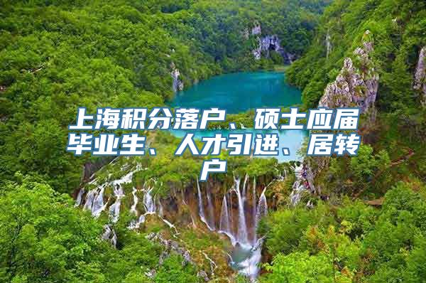 上海积分落户、硕士应届毕业生、人才引进、居转户