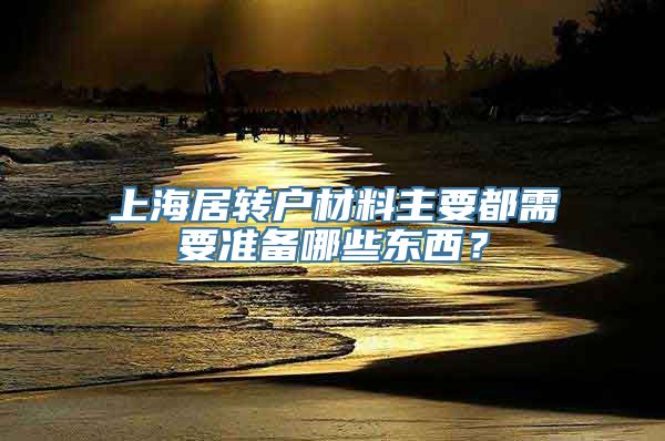 上海居转户材料主要都需要准备哪些东西？