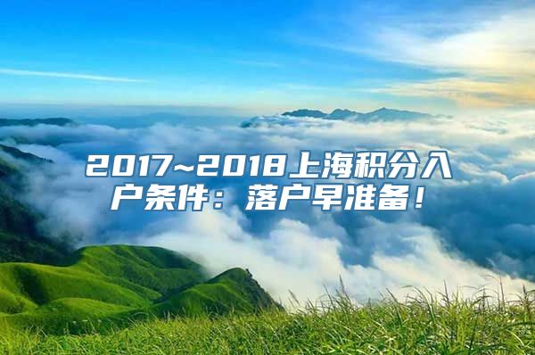 2017~2018上海积分入户条件：落户早准备！