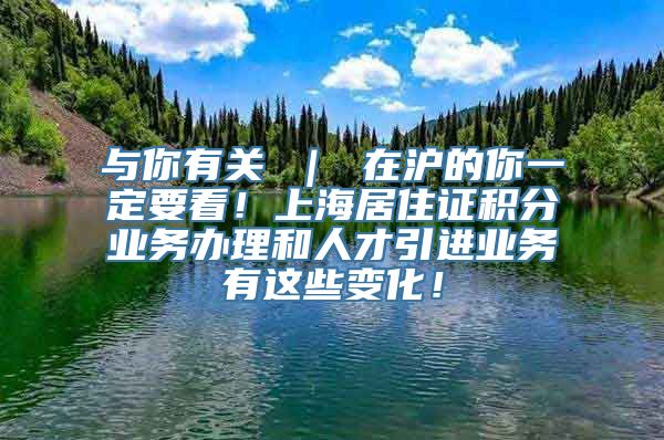 与你有关 ｜ 在沪的你一定要看！上海居住证积分业务办理和人才引进业务有这些变化！