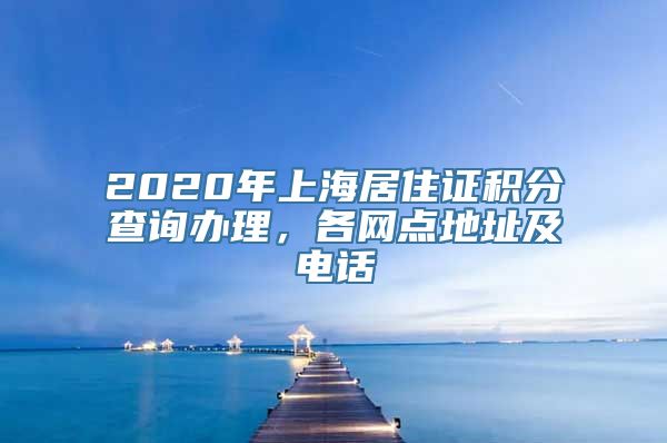 2020年上海居住证积分查询办理，各网点地址及电话