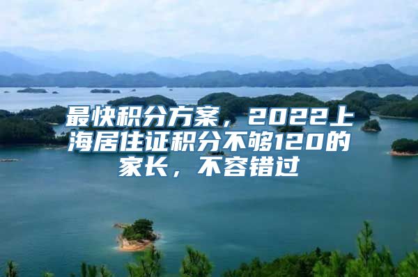 最快积分方案，2022上海居住证积分不够120的家长，不容错过