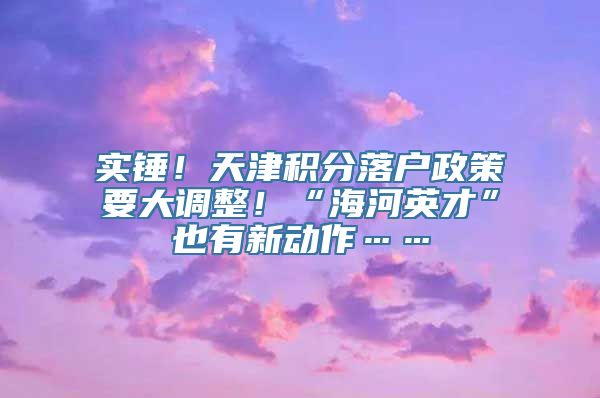 实锤！天津积分落户政策要大调整！“海河英才”也有新动作……