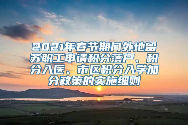 2021年春节期间外地留苏职工申请积分落户、积分入医、市区积分入学加分政策的实施细则