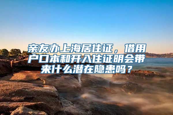 亲友办上海居住证，借用户口本和开入住证明会带来什么潜在隐患吗？