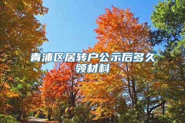 青浦区居转户公示后多久领材料