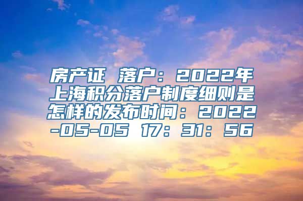 房产证 落户：2022年上海积分落户制度细则是怎样的发布时间：2022-05-05 17：31：56