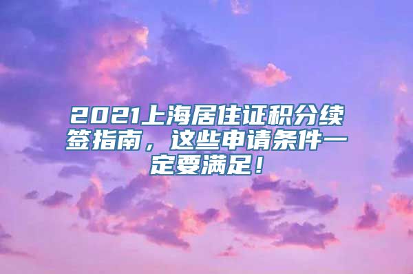 2021上海居住证积分续签指南，这些申请条件一定要满足！