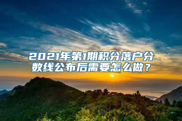 2021年第1期积分落户分数线公布后需要怎么做？