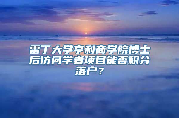 雷丁大学亨利商学院博士后访问学者项目能否积分落户？