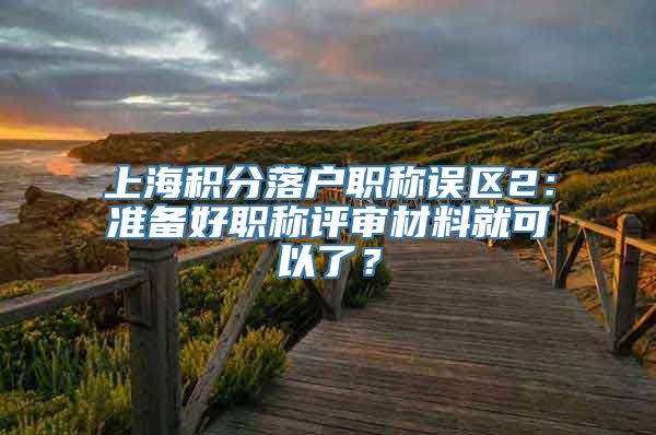 上海积分落户职称误区2：准备好职称评审材料就可以了？