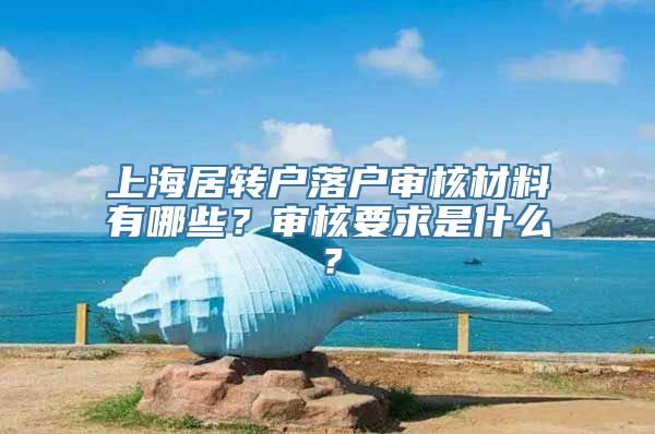 上海居转户落户审核材料有哪些？审核要求是什么？