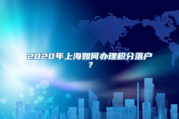 2020年上海如何办理积分落户？