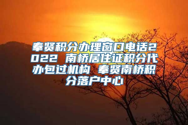 奉贤积分办理窗口电话2022 南桥居住证积分代办包过机构 奉贤南桥积分落户中心