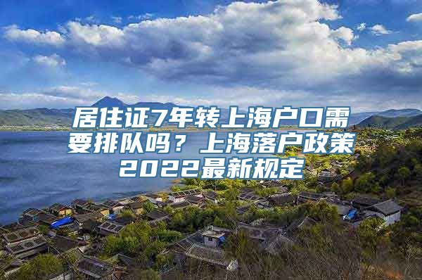 居住证7年转上海户口需要排队吗？上海落户政策2022最新规定