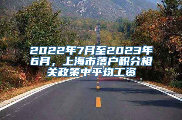 2022年7月至2023年6月，上海市落户积分相关政策中平均工资