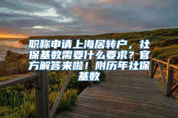 职称申请上海居转户，社保基数需要什么要求？官方解答来啦！附历年社保基数