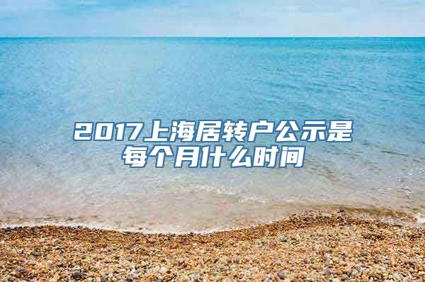 2017上海居转户公示是每个月什么时间