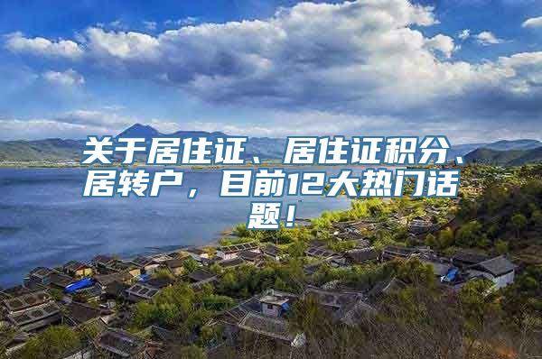 关于居住证、居住证积分、居转户，目前12大热门话题！