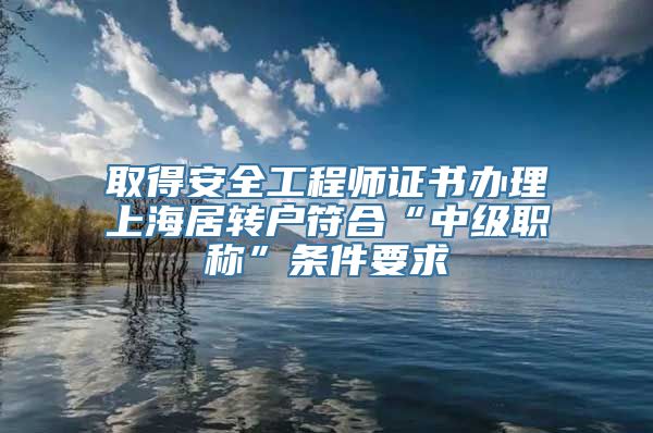 取得安全工程师证书办理上海居转户符合“中级职称”条件要求