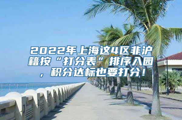 2022年上海这4区非沪籍按“打分表”排序入园，积分达标也要打分！