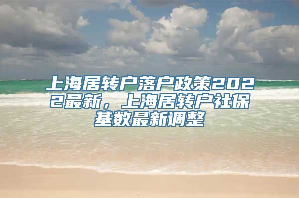 上海居转户落户政策2022最新，上海居转户社保基数最新调整