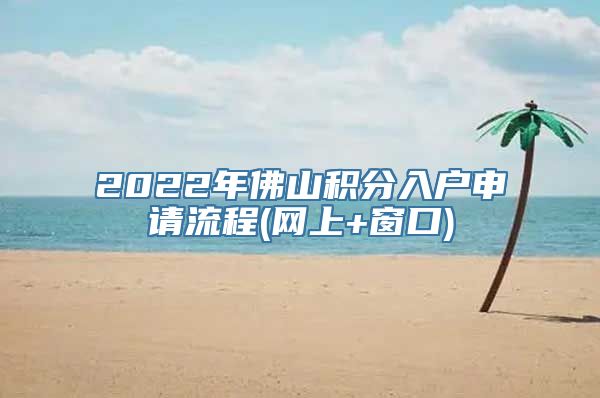 2022年佛山积分入户申请流程(网上+窗口)