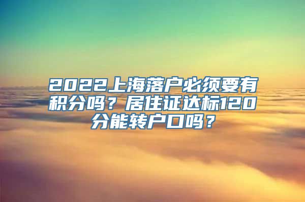 2022上海落户必须要有积分吗？居住证达标120分能转户口吗？