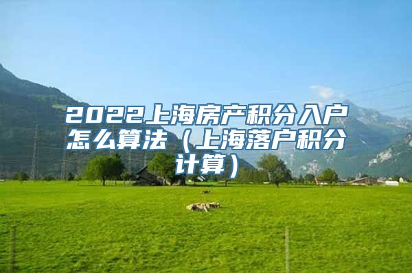 2022上海房产积分入户怎么算法（上海落户积分计算）