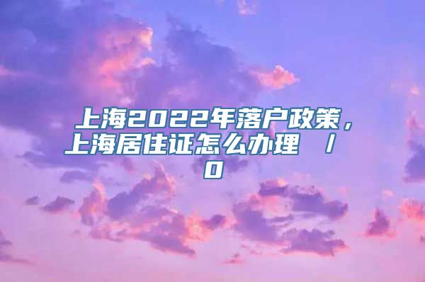 上海2022年落户政策，上海居住证怎么办理 ／ 0