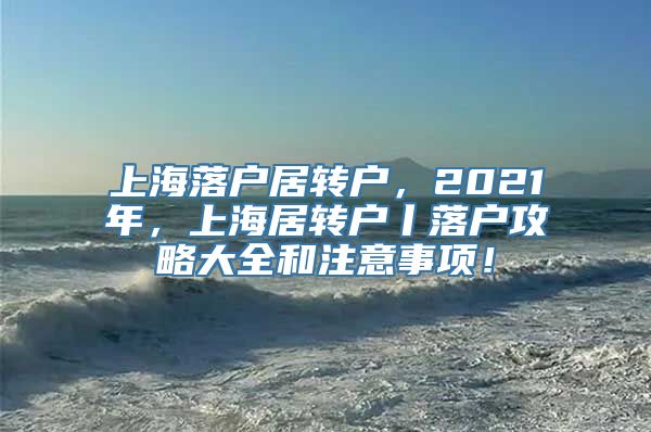 上海落户居转户，2021年，上海居转户丨落户攻略大全和注意事项！