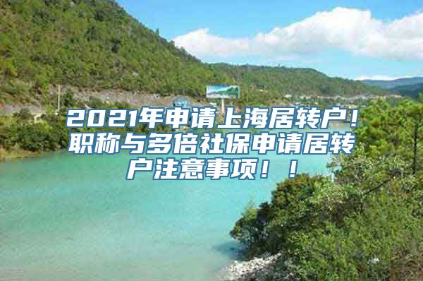 2021年申请上海居转户！职称与多倍社保申请居转户注意事项！！