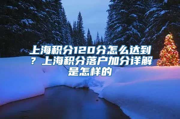 上海积分120分怎么达到？上海积分落户加分详解是怎样的