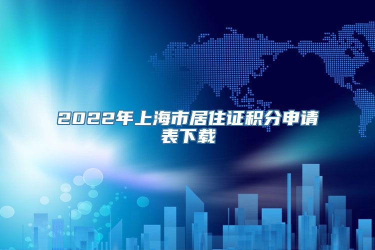 2022年上海市居住证积分申请表下载