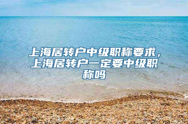 上海居转户中级职称要求，上海居转户一定要中级职称吗