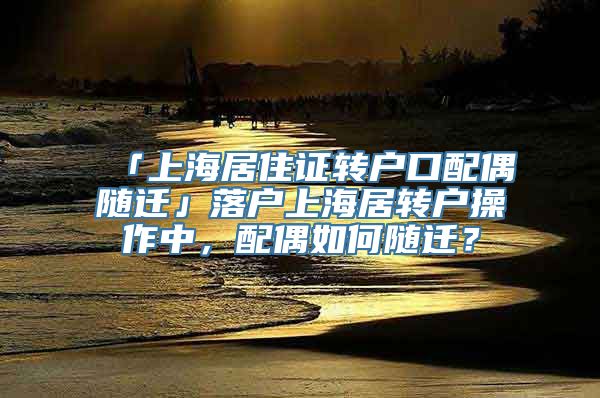 「上海居住证转户口配偶随迁」落户上海居转户操作中，配偶如何随迁？