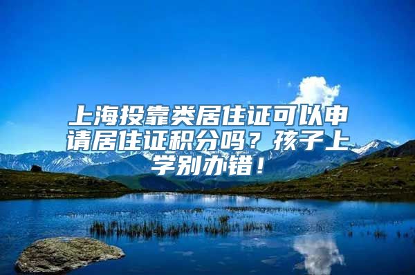 上海投靠类居住证可以申请居住证积分吗？孩子上学别办错！