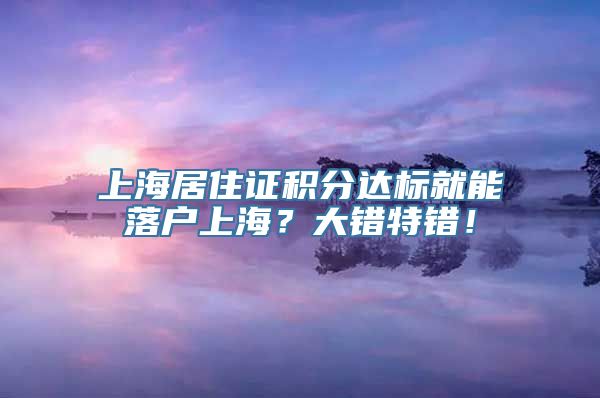 上海居住证积分达标就能落户上海？大错特错！