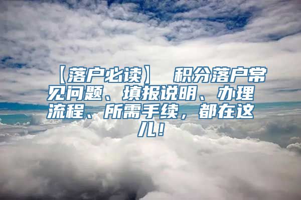 【落户必读】 积分落户常见问题、填报说明、办理流程、所需手续，都在这儿！