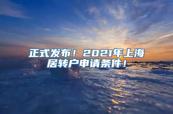 正式发布！2021年上海居转户申请条件！