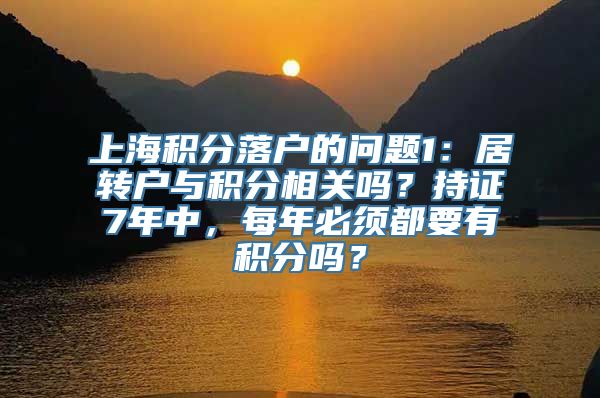 上海积分落户的问题1：居转户与积分相关吗？持证7年中，每年必须都要有积分吗？