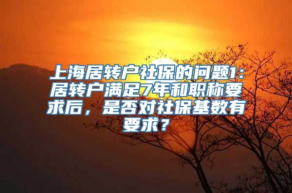 上海居转户社保的问题1：居转户满足7年和职称要求后，是否对社保基数有要求？