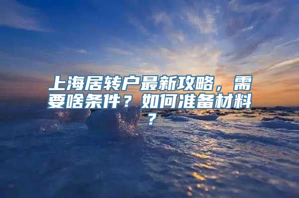 上海居转户最新攻略，需要啥条件？如何准备材料？