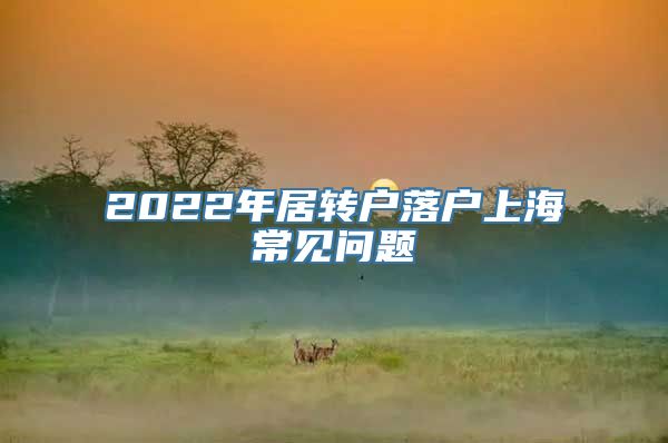 2022年居转户落户上海常见问题