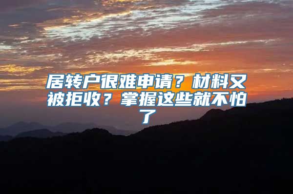 居转户很难申请？材料又被拒收？掌握这些就不怕了