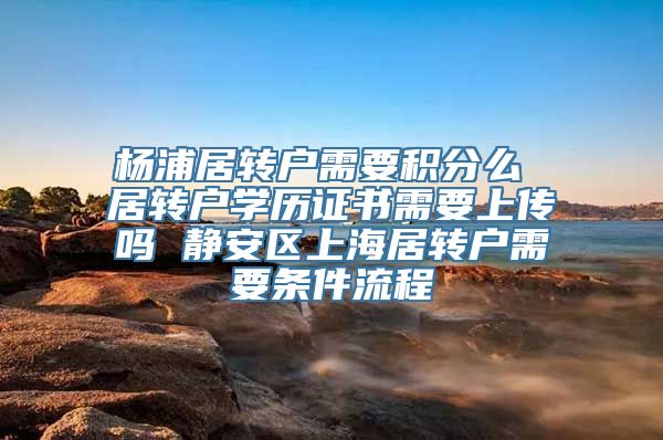 杨浦居转户需要积分么 居转户学历证书需要上传吗 静安区上海居转户需要条件流程