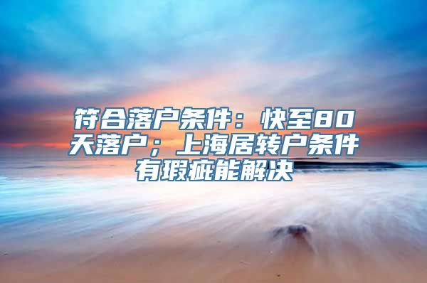 符合落户条件：快至80天落户；上海居转户条件有瑕疵能解决